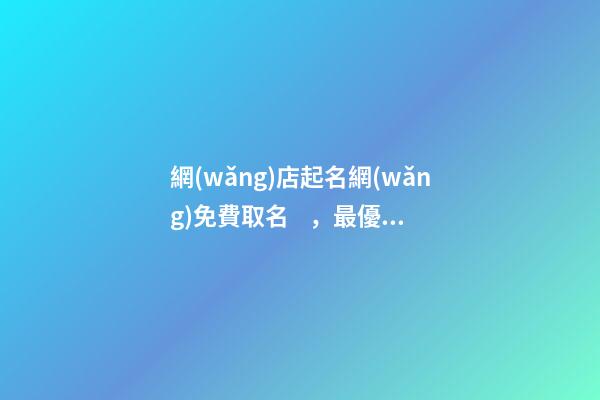 網(wǎng)店起名網(wǎng)免費取名，最優(yōu)的網(wǎng)店名稱精選！